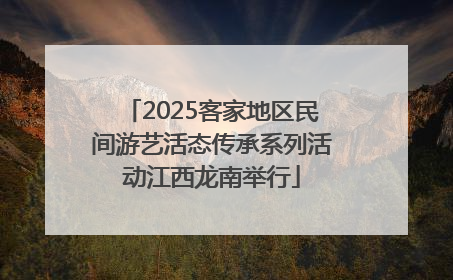 2025客家地区民间游艺活态传承系列活动江西龙南举行