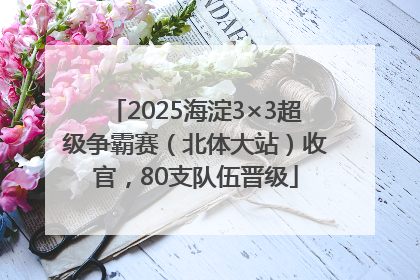 2025海淀3×3超级争霸赛（北体大站）收官，80支队伍晋级