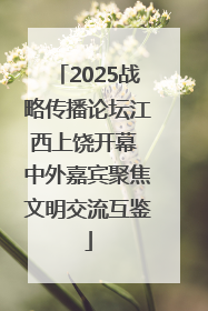 2025战略传播论坛江西上饶开幕 中外嘉宾聚焦文明交流互鉴