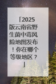 2025版云南省野生菌中毒风险地图发布！你在哪个等级地区？