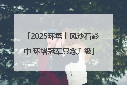 2025环塔丨风沙石影中 环塔冠军悬念升级