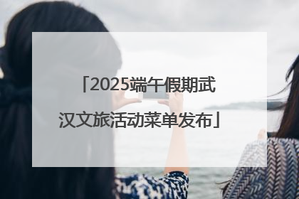 2025端午假期武汉文旅活动菜单发布