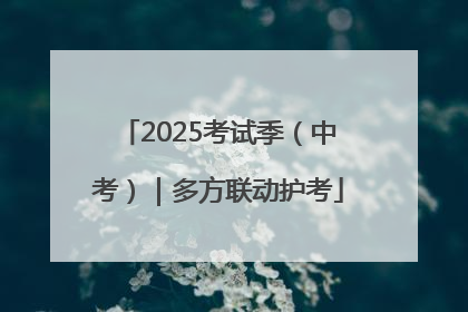 2025考试季（中考）｜多方联动护考