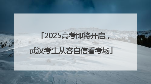 2025高考即将开启，武汉考生从容自信看考场