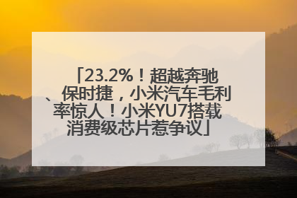 23.2%！超越奔驰、保时捷，小米汽车毛利率惊人！小米YU7搭载消费级芯片惹争议