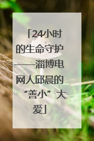 24小时的生命守护——淄博电网人邱晨的“善小”大爱