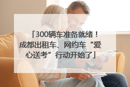300辆车准备就绪！成都出租车、网约车“爱心送考”行动开始了
