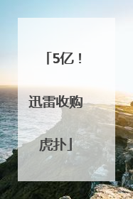 5亿！迅雷收购虎扑