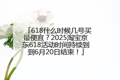 618什么时候几号买最便宜？2025淘宝京东618活动时间持续到到6月20日结束！