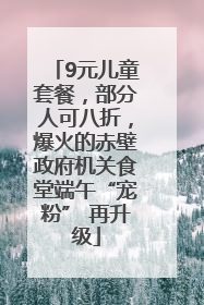 9元儿童套餐，部分人可八折，爆火的赤壁政府机关食堂端午“宠粉” 再升级
