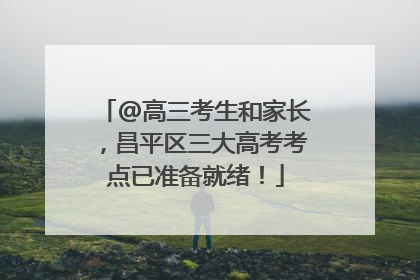 @高三考生和家长，昌平区三大高考考点已准备就绪！