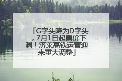 G字头降为D字头，7月1日起票价下调！济莱高铁运营迎来重大调整